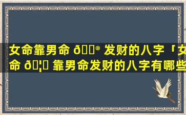 女命靠男命 💮 发财的八字「女命 🦋 靠男命发财的八字有哪些」